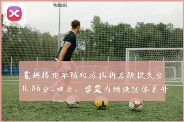 霍姆格伦单防对方挡拆后跳投失分0.86分_回合，雷霆内线换防体系升级