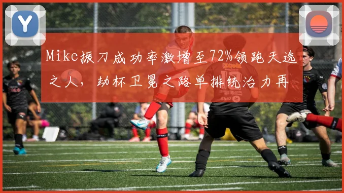 Mike振刀成功率激增至72%领跑天选之人，劫杯卫冕之路单排统治力再获验证__br_