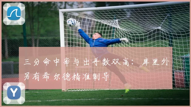三分命中率与出手数双高：库里外另有希尔德精准制导