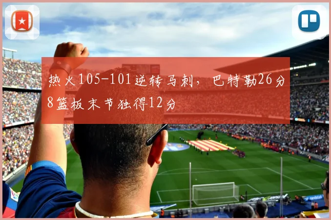 热火105-101逆转马刺，巴特勒26分8篮板末节独得12分