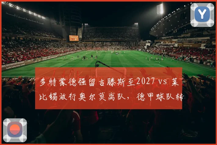 多特蒙德强留吉滕斯至2027 vs 莱比锡放行奥尔莫离队，德甲球队转会立场分化