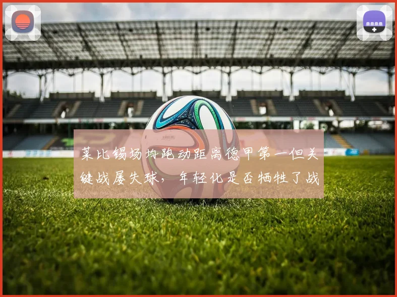 莱比锡场均跑动距离德甲第一但关键战屡失球，年轻化是否牺牲了战术纪律？