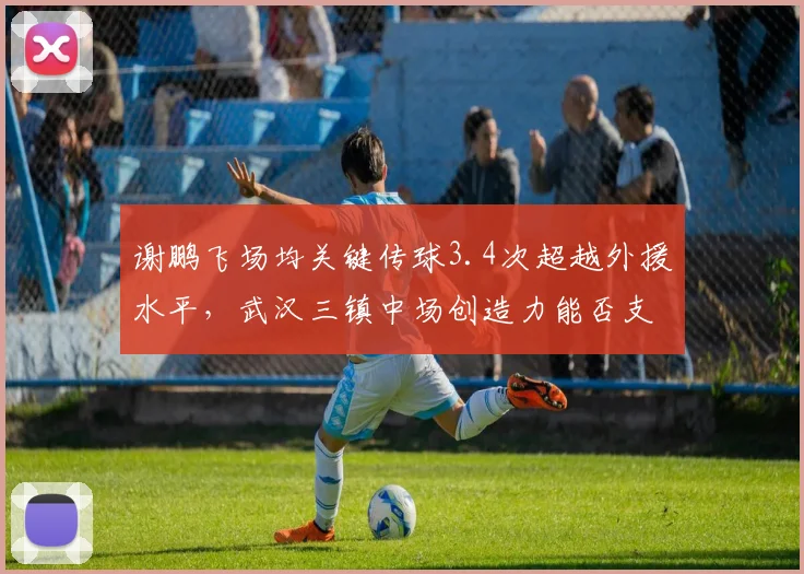 谢鹏飞场均关键传球3.4次超越外援水平，武汉三镇中场创造力能否支撑下半程逆袭？