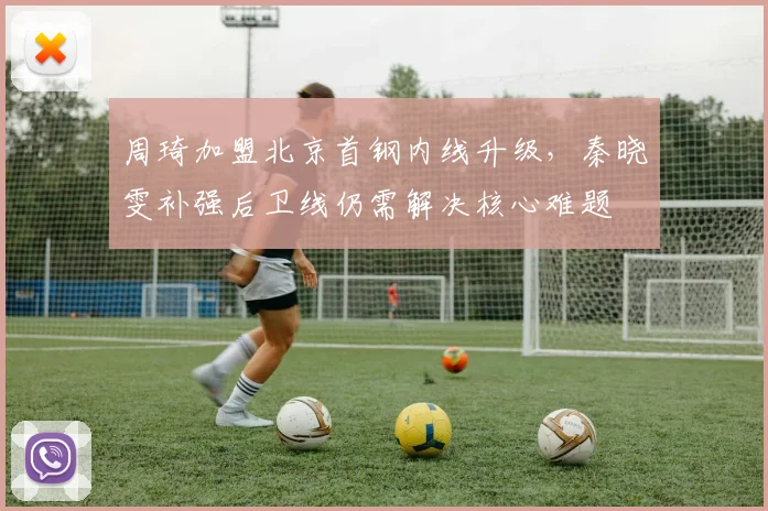 周琦加盟北京首钢内线升级，秦晓雯补强后卫线仍需解决核心难题